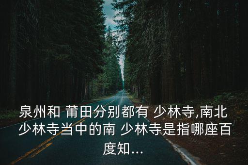 泉州和 莆田分別都有 少林寺,南北 少林寺當中的南 少林寺是指哪座百度知...