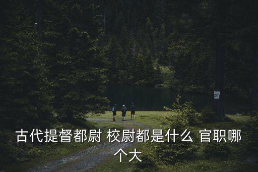 古代提督都尉 校尉都是什么 官職哪個大