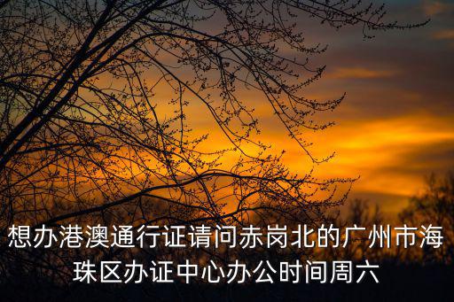 想辦港澳通行證請(qǐng)問赤崗北的廣州市海珠區(qū)辦證中心辦公時(shí)間周六