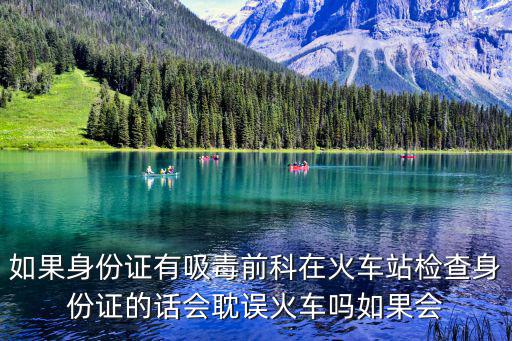 廣州北站有吸毒前科查身份，如果身份證有吸毒前科在火車站檢查身份證的話會耽誤火車嗎如果會