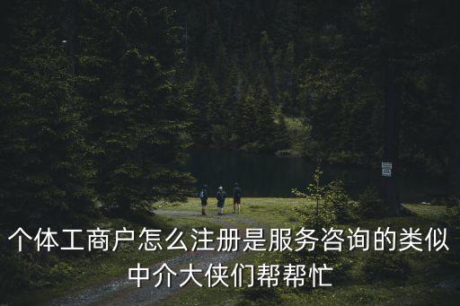 個(gè)體工商戶怎么注冊(cè)是服務(wù)咨詢的類(lèi)似中介大俠們幫幫忙