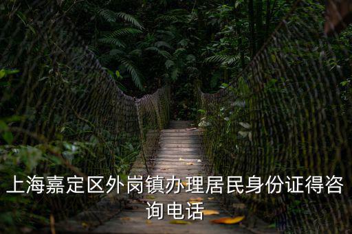 上海嘉定區外崗鎮辦理居民身份證得咨詢電話