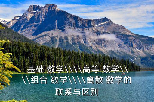  基礎(chǔ) 數(shù)學(xué)\\\\高等 數(shù)學(xué)\\\\組合 數(shù)學(xué)\\\\離散 數(shù)學(xué)的聯(lián)系與區(qū)別