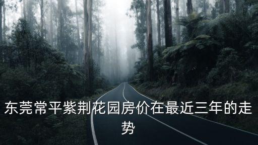東莞常平紫荊花園房價在最近三年的走勢