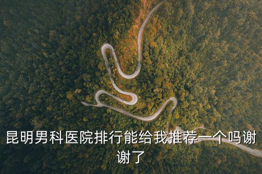 云南省男科醫院排名榜，云南哪家男科醫院比較好