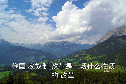 俄國(guó)農(nóng)奴制改革,俄國(guó)農(nóng)奴制改革是資產(chǎn)階級(jí)的改革