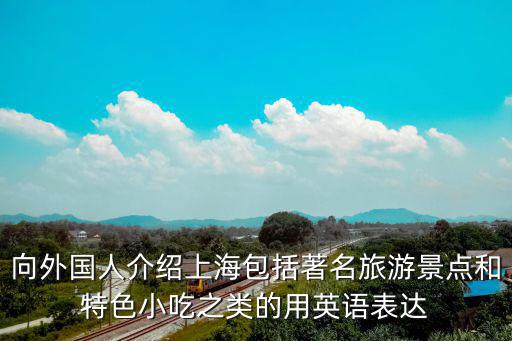 上海著名景點的英文表達，向外國人介紹上海包括著名旅游景點和特色小吃之類的用英語表達