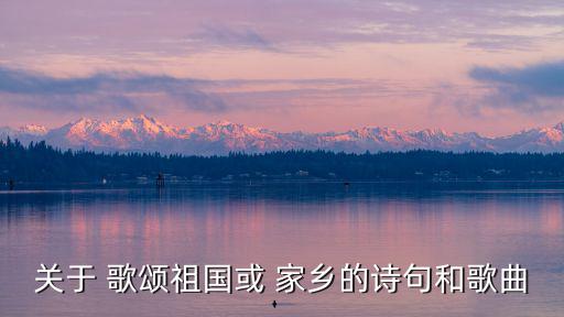 關于 歌頌祖國或 家鄉的詩句和歌曲