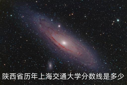 陜西省歷年上海交通大學(xué)分?jǐn)?shù)線是多少