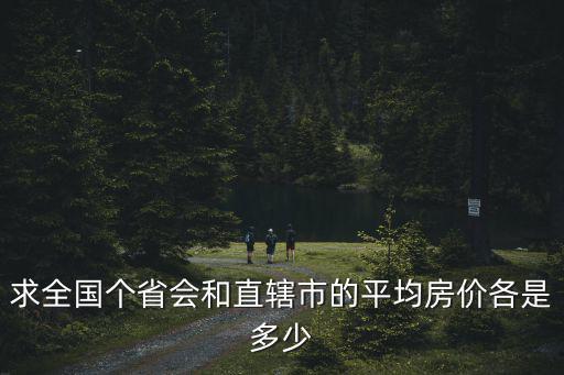 求全國個省會和直轄市的平均房價各是多少