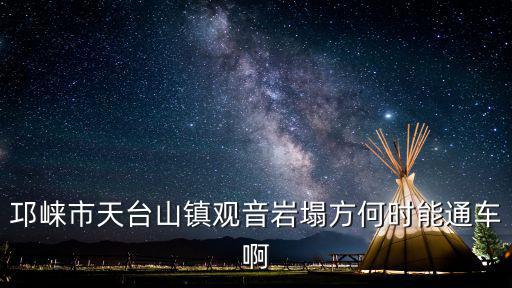成都市邛崍市天臺(tái)山鎮(zhèn)關(guān)音巖水庫(kù)信息，邛崍市天臺(tái)山鎮(zhèn)觀音巖塌方何時(shí)能通車啊
