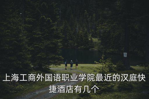 上海工商外國語職業學院最近的漢庭快捷酒店有幾個