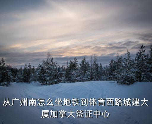廣州南區體育西路路線，從廣州南怎么坐地鐵到體育西路城建大廈加拿大簽證中心