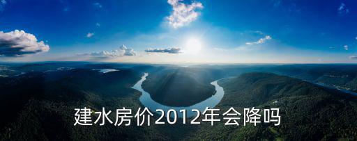 2021年建水的房價如何，建水房價2012年會降嗎