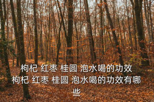  枸杞 紅棗 桂圓 泡水喝的功效 枸杞 紅棗 桂圓 泡水喝的功效有哪些