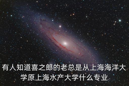 有人知道喜之郎的老總是從上海海洋大學(xué)原上海水產(chǎn)大學(xué)什么專業(yè)