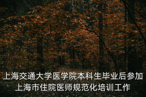 上海交通大學醫學院本科生畢業后參加上海市住院醫師規范化培訓工作