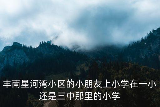 豐南星河灣小區的小朋友上小學在一小還是三中那里的小學