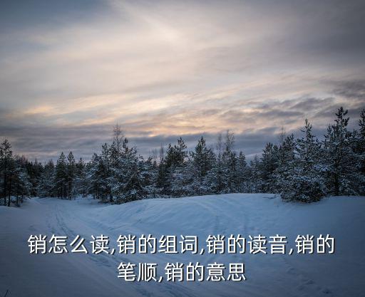 銷怎么讀,銷的組詞,銷的讀音,銷的筆順,銷的意思
