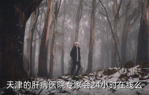 天津的肝病醫院專家會24小時在線么
