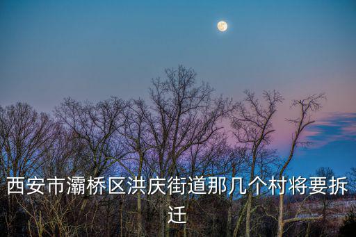 西安市灞橋區洪慶街道那幾個村將要拆遷