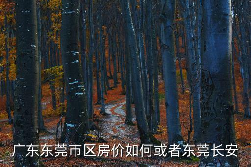 廣東東莞市區(qū)房價如何或者東莞長安