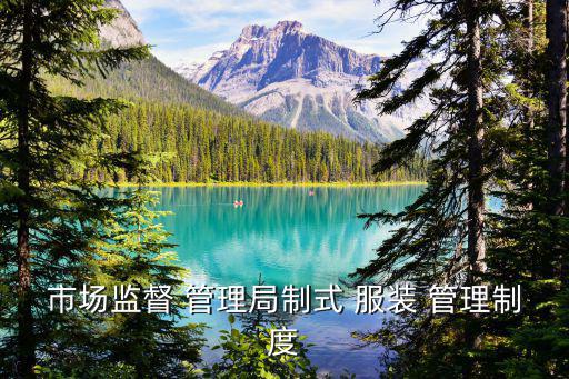 市場監(jiān)督 管理局制式 服裝 管理制度
