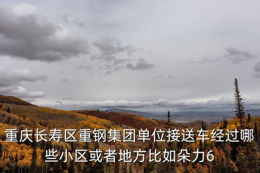 重慶長壽區(qū)重鋼集團(tuán)單位接送車經(jīng)過哪些小區(qū)或者地方比如朵力6