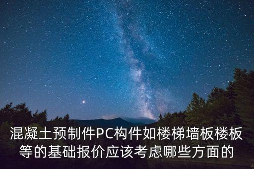混凝土預(yù)制件PC構(gòu)件如樓梯墻板樓板等的基礎(chǔ)報(bào)價(jià)應(yīng)該考慮哪些方面的