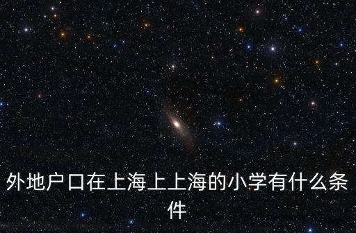 上海民辦小學(xué)入學(xué)條件，2015年上海民辦小學(xué)入學(xué)需要哪些證件