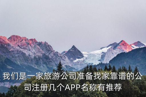 我們是一家旅游公司準備找家靠譜的公司注冊幾個APP名稱有推薦