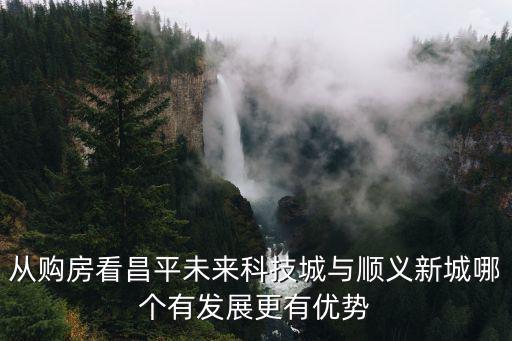 從購房看昌平未來科技城與順義新城哪個有發展更有優勢