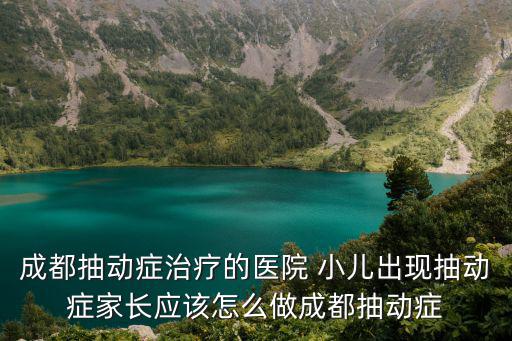 成都抽動癥治療的醫院 小兒出現抽動癥家長應該怎么做成都抽動癥