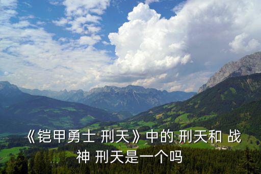 《鎧甲勇士 刑天》中的 刑天和 戰神 刑天是一個嗎