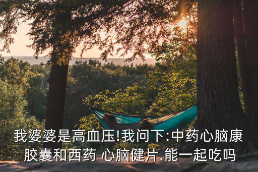 我婆婆是高血壓!我問下:中藥心腦康 膠囊和西藥 心腦健片.能一起吃嗎