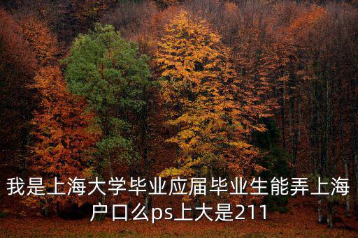 我是上海大學畢業應屆畢業生能弄上海戶口么ps上大是211