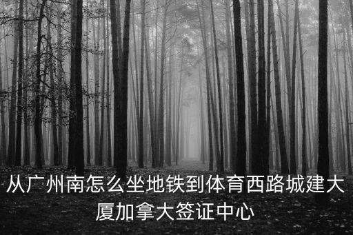 從廣州南怎么坐地鐵到體育西路城建大廈加拿大簽證中心