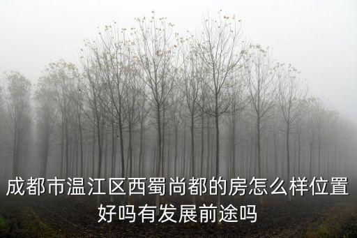 成都市溫江區(qū)西蜀尚都的房怎么樣位置好嗎有發(fā)展前途嗎