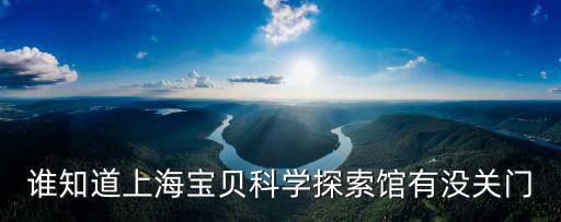 誰知道上海寶貝科學探索館有沒關(guān)門