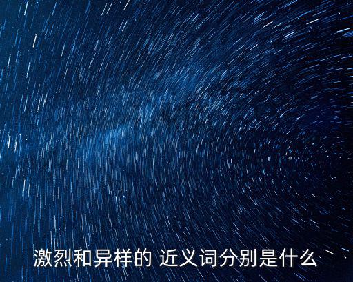 激烈和異樣的 近義詞分別是什么