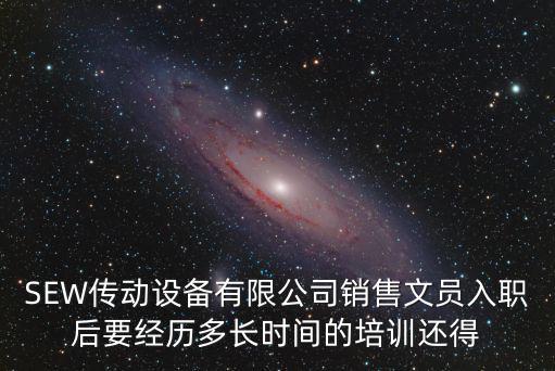 SEW傳動設備有限公司銷售文員入職后要經歷多長時間的培訓還得
