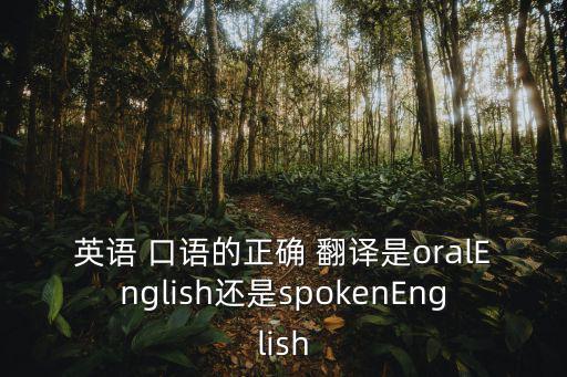 英語 口語的正確 翻譯是oralEnglish還是spokenEnglish