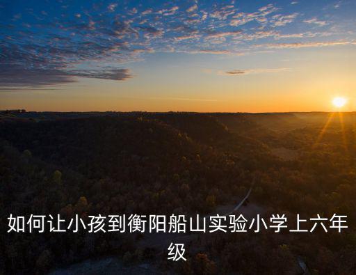 如何讓小孩到衡陽船山實驗小學上六年級
