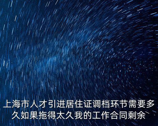 上海市人才引進居住證調檔環節需要多久如果拖得太久我的工作合同剩余