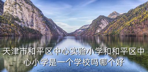 天津市和平區(qū)中心實(shí)驗(yàn)小學(xué)和和平區(qū)中心小學(xué)是一個(gè)學(xué)校嗎哪個(gè)好
