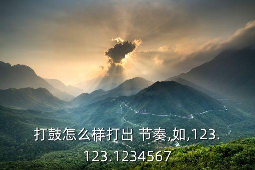 打鼓怎么樣打出 節(jié)奏,如,123.123.1234567
