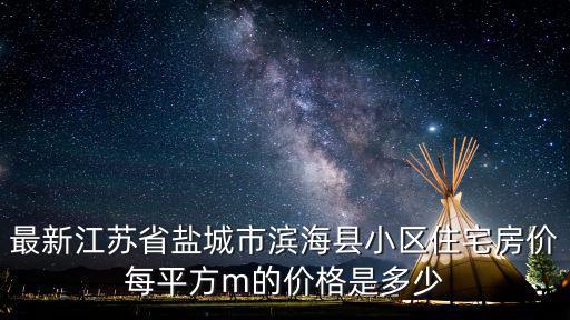 最新江蘇省鹽城市濱海縣小區住宅房價每平方m的價格是多少