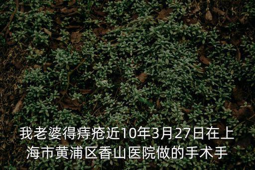 我老婆得痔瘡近10年3月27日在上海市黃浦區香山醫院做的手術手