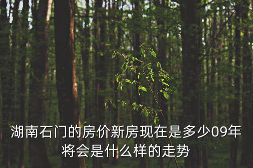 石門商品房房價趨勢如何，湖南石門的房價新房現在是多少09年將會是什么樣的走勢