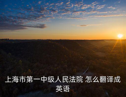 上海市第一中級人民法院 怎么翻譯成英語